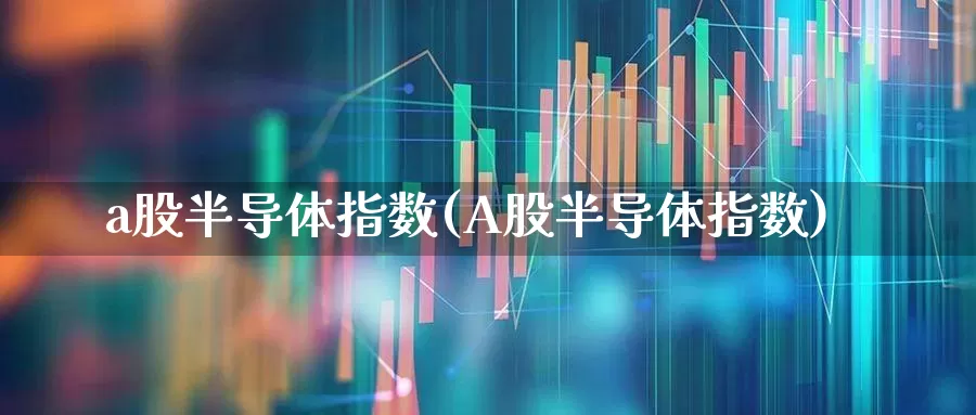 a股半导体指数(A股半导体指数)_https://www.fzdzcxj.com_上交所_第1张