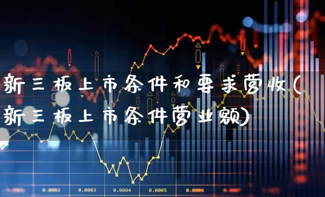 新三板上市条件和要求营收(新三板上市条件营业额)_https://www.fzdzcxj.com_科创板_第1张