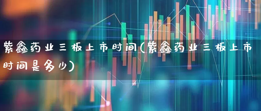 紫鑫药业三板上市时间(紫鑫药业三板上市时间是多少)_https://www.fzdzcxj.com_上交所_第1张