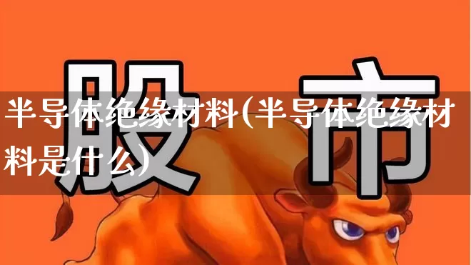 半导体绝缘材料(半导体绝缘材料是什么)_https://www.fzdzcxj.com_创业板_第1张