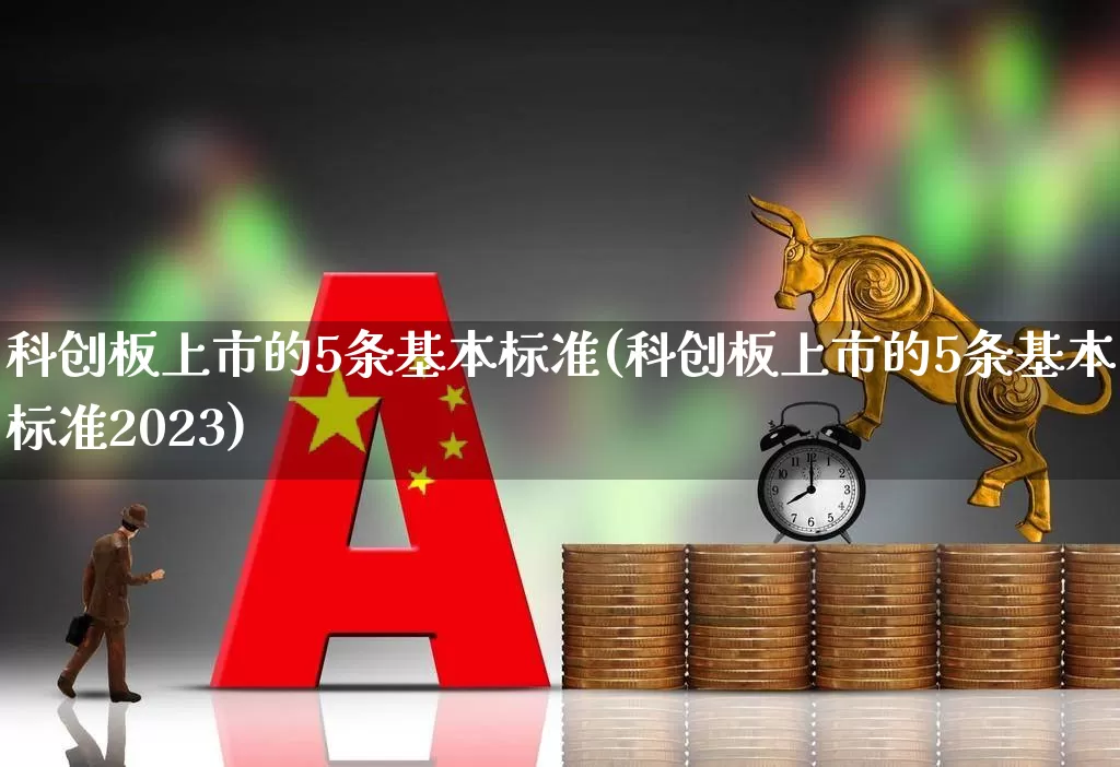 科创板上市的5条基本标准(科创板上市的5条基本标准2023)_https://www.fzdzcxj.com_深交所_第1张