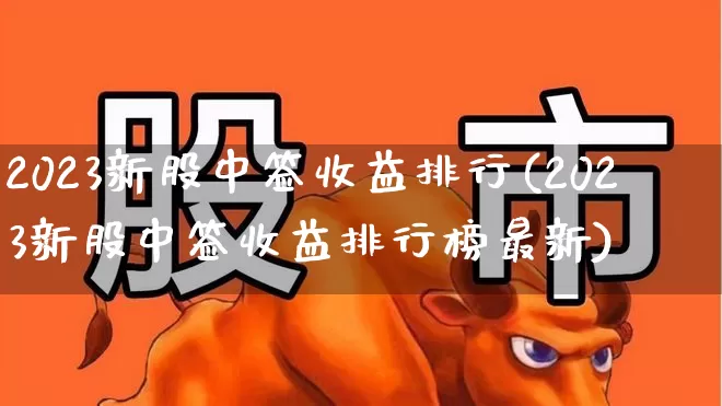 2023新股中签收益排行(2023新股中签收益排行榜最新)_https://www.fzdzcxj.com_上交所_第1张