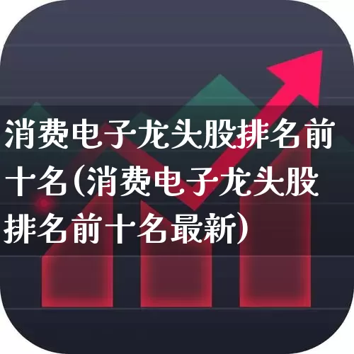 消费电子龙头股排名前十名(消费电子龙头股排名前十名最新)_https://www.fzdzcxj.com_深交所_第1张