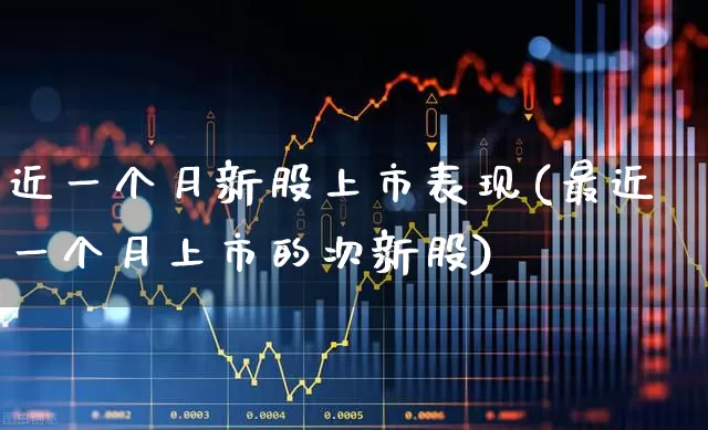 近一个月新股上市表现(最近一个月上市的次新股)_https://www.fzdzcxj.com_上交所_第1张