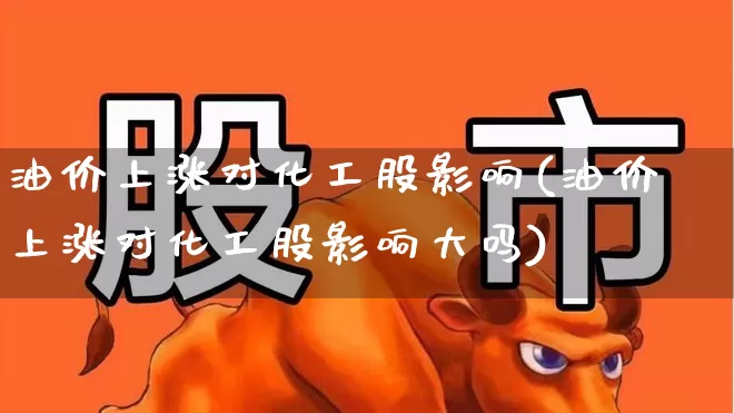 油价上涨对化工股影响(油价上涨对化工股影响大吗)_https://www.fzdzcxj.com_深交所_第1张