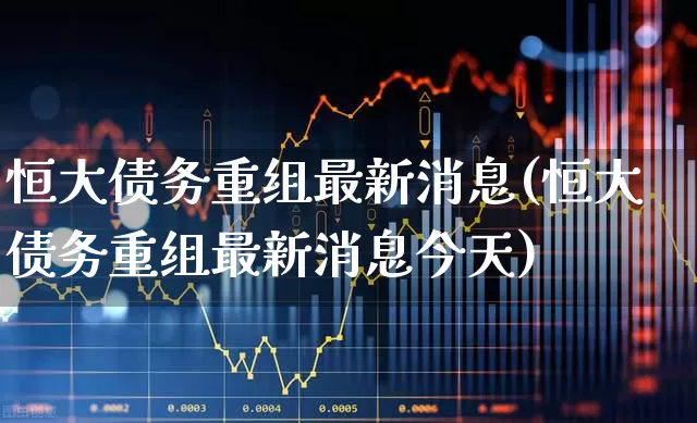 恒大债务重组最新消息(恒大债务重组最新消息今天)_https://www.fzdzcxj.com_上交所_第1张