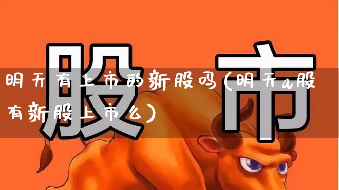明天有上市的新股吗(明天a股有新股上市么)_https://www.fzdzcxj.com_创业板_第1张