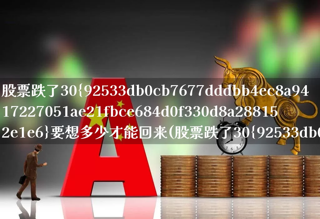 股票跌了30%要想多少才能回来(股票跌了30%还能涨回来吗)_https://www.fzdzcxj.com_科创板_第1张