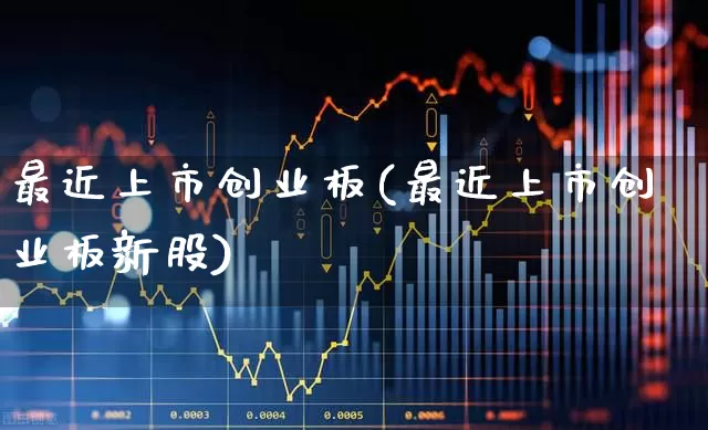 最近上市创业板(最近上市创业板新股)_https://www.fzdzcxj.com_创业板_第1张