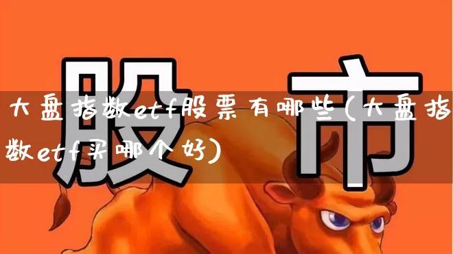 大盘指数etf股票有哪些(大盘指数etf买哪个好)_https://www.fzdzcxj.com_北交所_第1张