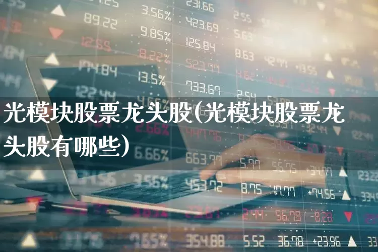 光模块股票龙头股(光模块股票龙头股有哪些)_https://www.fzdzcxj.com_深交所_第1张