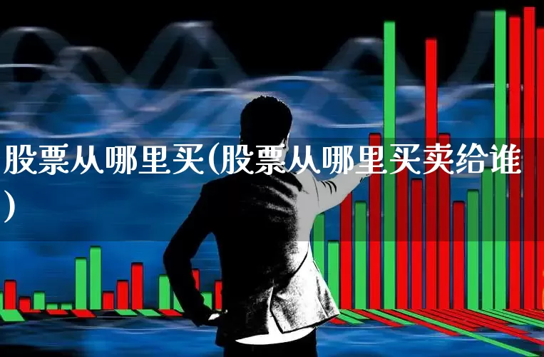 股票从哪里买(股票从哪里买卖给谁)_https://www.fzdzcxj.com_创业板_第1张