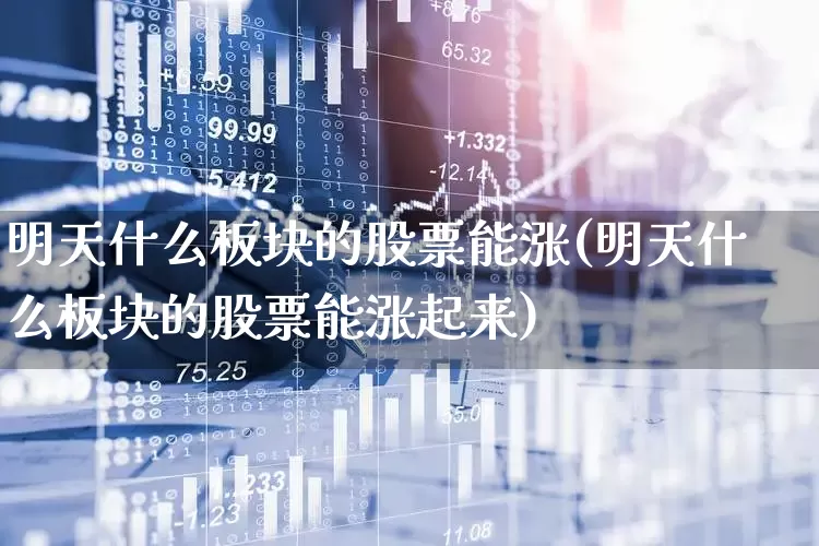 明天什么板块的股票能涨(明天什么板块的股票能涨起来)_https://www.fzdzcxj.com_创业板_第1张