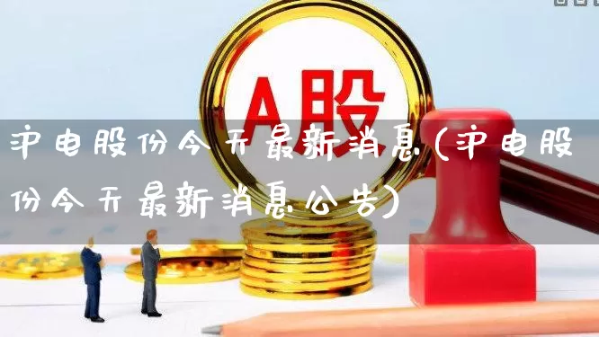 沪电股份今天最新消息(沪电股份今天最新消息公告)_https://www.fzdzcxj.com_创业板_第1张