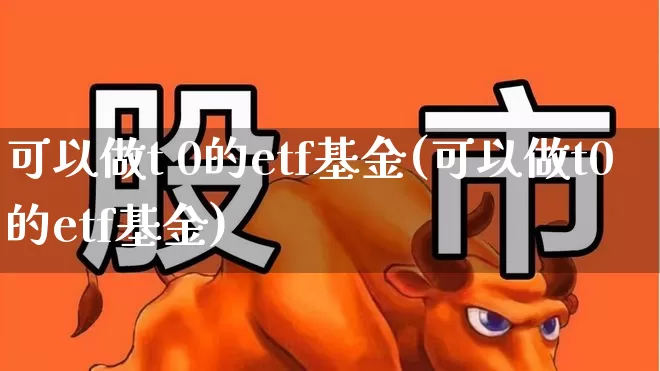 可以做t 0的etf基金(可以做t0的etf基金)_https://www.fzdzcxj.com_北交所_第1张