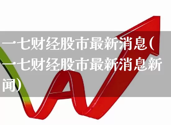 一七财经股市最新消息(一七财经股市最新消息新闻)_https://www.fzdzcxj.com_科创板_第1张