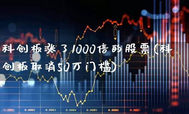 科创板涨了1000倍的股票(科创板取消50万门槛)_https://www.fzdzcxj.com_科创板_第1张