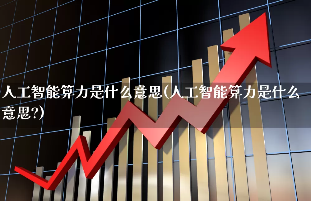人工智能算力是什么意思(人工智能算力是什么意思?)_https://www.fzdzcxj.com_科创板_第1张