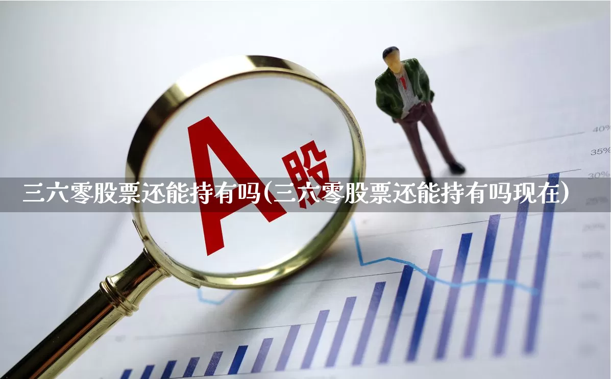 三六零股票还能持有吗(三六零股票还能持有吗现在)_https://www.fzdzcxj.com_深交所_第1张