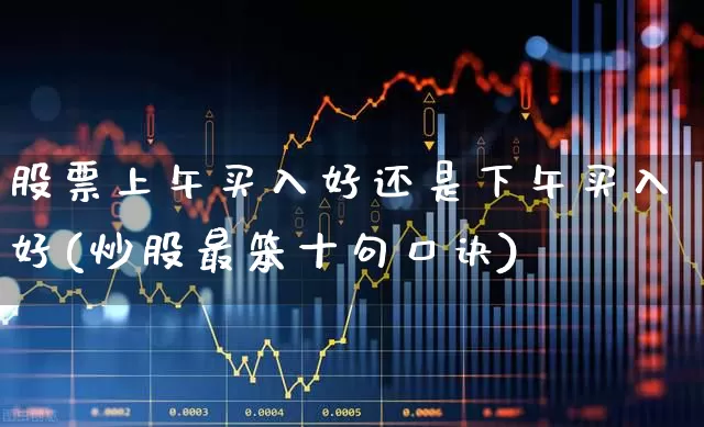 股票上午买入好还是下午买入好(炒股最笨十句口诀)_https://www.fzdzcxj.com_上交所_第1张