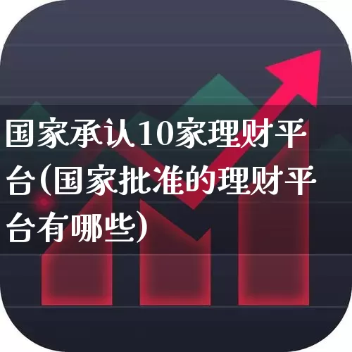 国家承认10家理财平台(国家批准的理财平台有哪些)_https://www.fzdzcxj.com_科创板_第1张