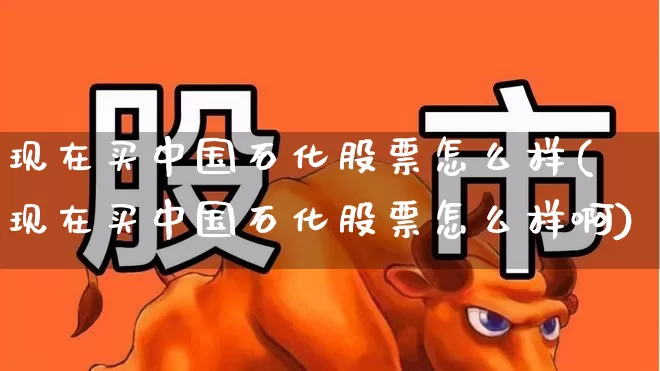 现在买中国石化股票怎么样(现在买中国石化股票怎么样啊)_https://www.fzdzcxj.com_创业板_第1张