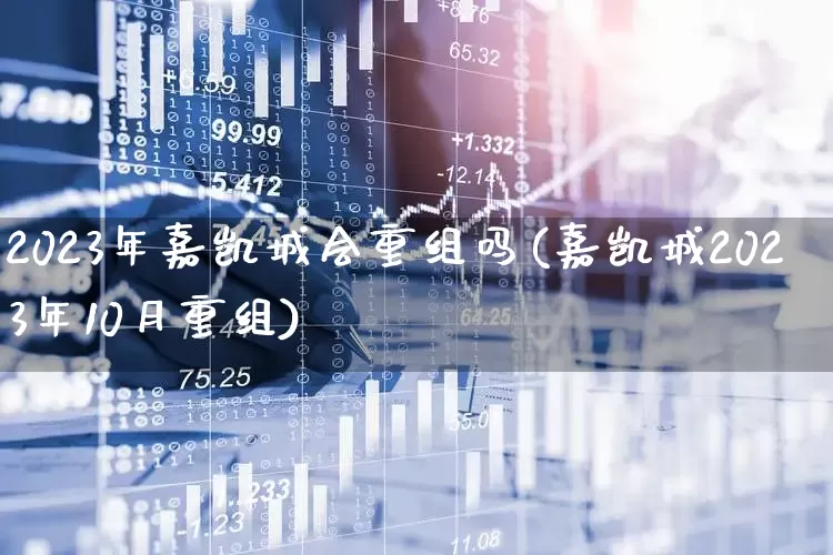 2023年嘉凯城会重组吗(嘉凯城2023年10月重组)_https://www.fzdzcxj.com_上交所_第1张