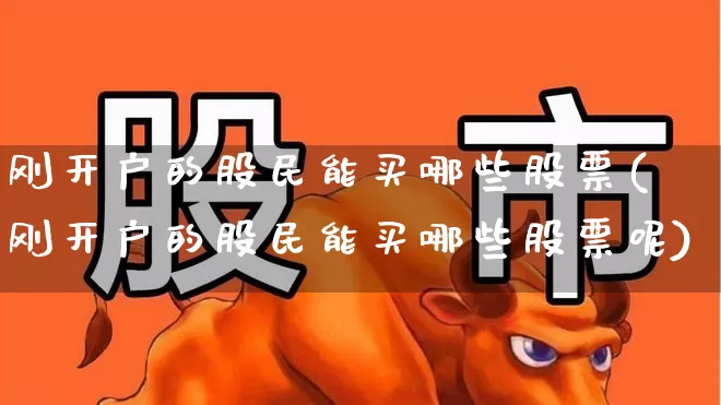 刚开户的股民能买哪些股票(刚开户的股民能买哪些股票呢)_https://www.fzdzcxj.com_上交所_第1张