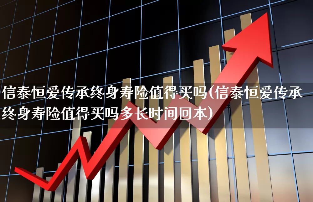 信泰恒爱传承终身寿险值得买吗(信泰恒爱传承终身寿险值得买吗多长时间回本)_https://www.fzdzcxj.com_上交所_第1张