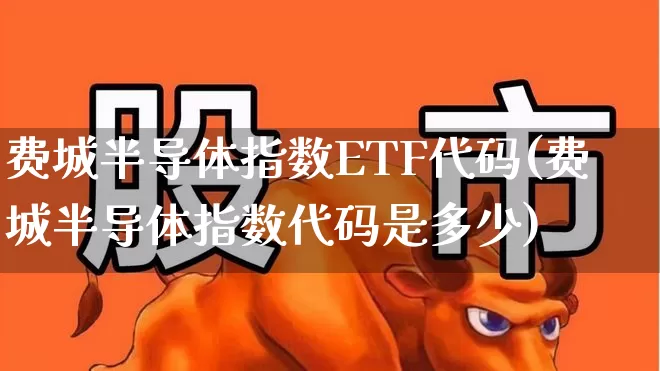 费城半导体指数ETF代码(费城半导体指数代码是多少)_https://www.fzdzcxj.com_上交所_第1张