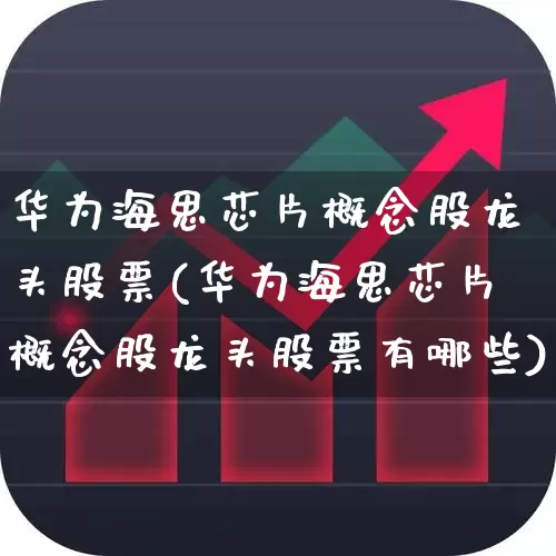 华为海思芯片概念股龙头股票(华为海思芯片概念股龙头股票有哪些)_https://www.fzdzcxj.com_科创板_第1张