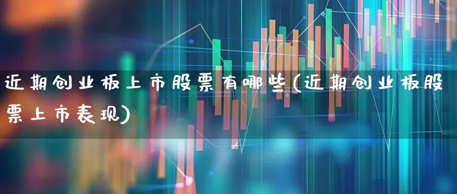 近期创业板上市股票有哪些(近期创业板股票上市表现)_https://www.fzdzcxj.com_上交所_第1张