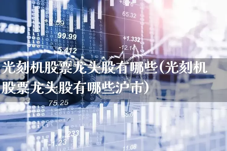 光刻机股票龙头股有哪些(光刻机股票龙头股有哪些沪市)_https://www.fzdzcxj.com_上交所_第1张