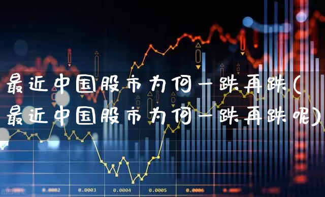 最近中国股市为何一跌再跌(最近中国股市为何一跌再跌呢)_https://www.fzdzcxj.com_上交所_第1张