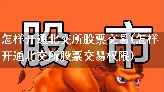 怎样开通北交所股票交易(怎样开通北交所股票交易权限)_https://www.fzdzcxj.com_科创板_第1张