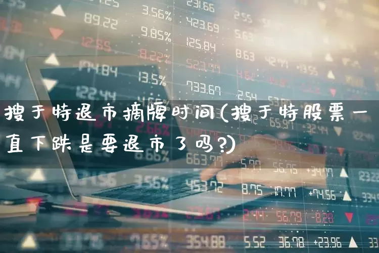 搜于特退市摘牌时间(搜于特股票一直下跌是要退市了吗?)_https://www.fzdzcxj.com_科创板_第1张