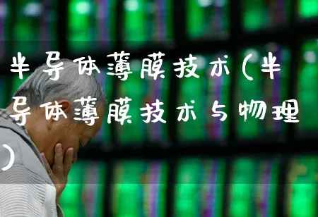 半导体薄膜技术(半导体薄膜技术与物理)_https://www.fzdzcxj.com_创业板_第1张