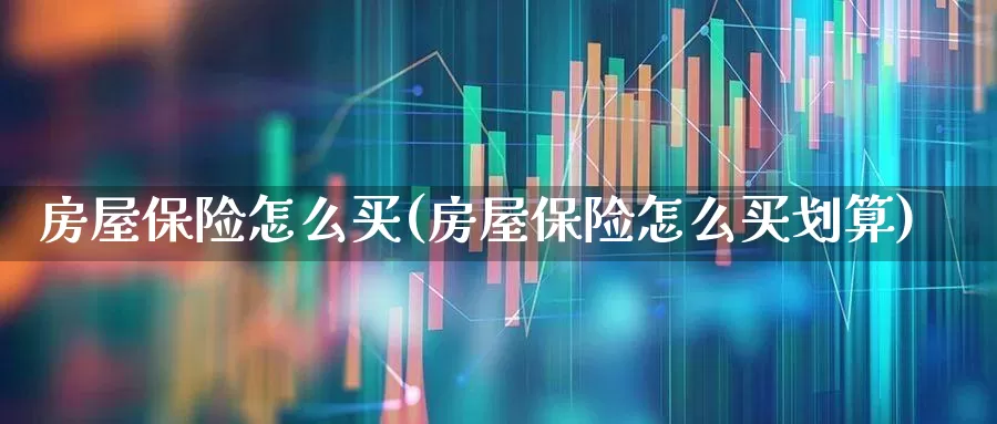 房屋保险怎么买(房屋保险怎么买划算)_https://www.fzdzcxj.com_科创板_第1张