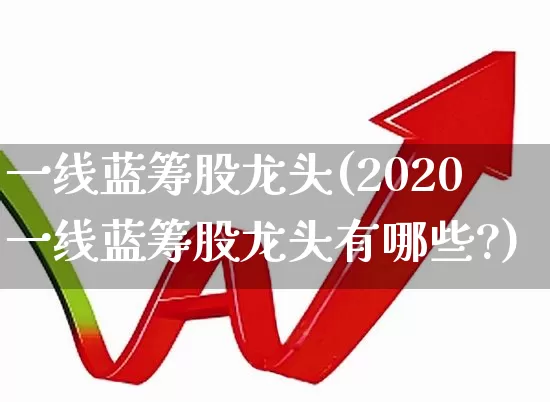 一线蓝筹股龙头(2020一线蓝筹股龙头有哪些?)_https://www.fzdzcxj.com_上交所_第1张