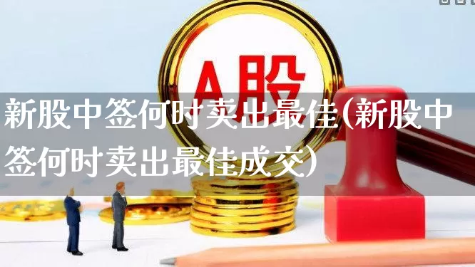 新股中签何时卖出最佳(新股中签何时卖出最佳成交)_https://www.fzdzcxj.com_上交所_第1张