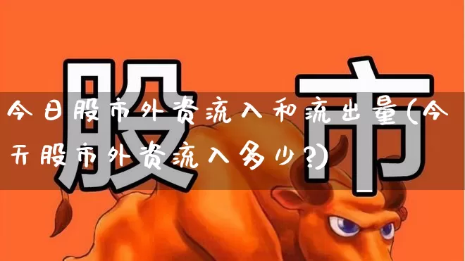 今日股市外资流入和流出量(今天股市外资流入多少?)_https://www.fzdzcxj.com_北交所_第1张