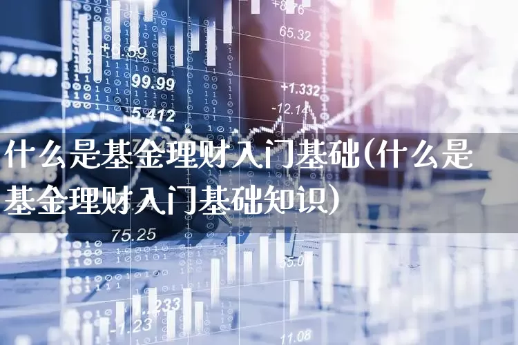 什么是基金理财入门基础(什么是基金理财入门基础知识)_https://www.fzdzcxj.com_深交所_第1张