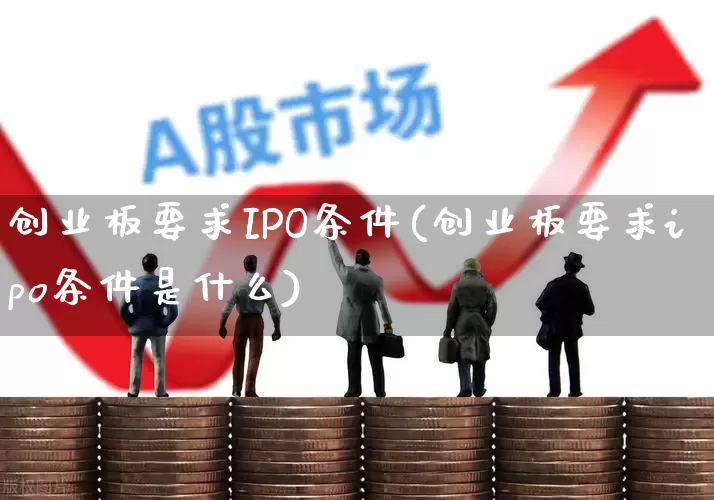 创业板要求IPO条件(创业板要求ipo条件是什么)_https://www.fzdzcxj.com_深交所_第1张