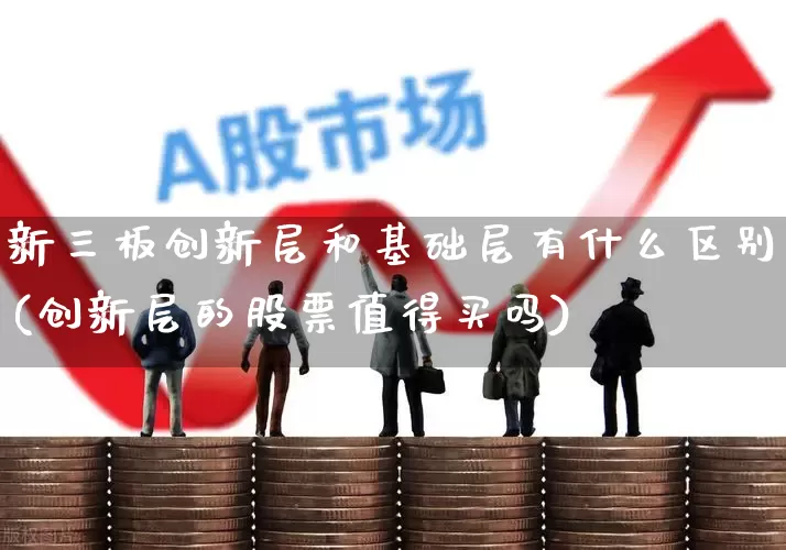 新三板创新层和基础层有什么区别(创新层的股票值得买吗)_https://www.fzdzcxj.com_创业板_第1张
