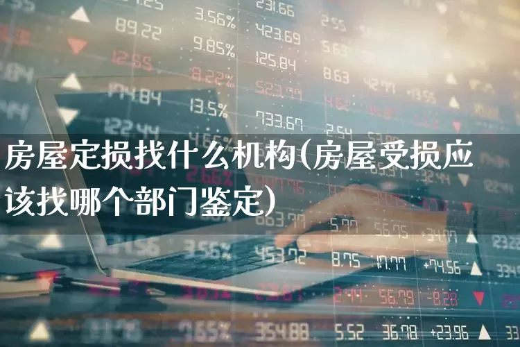 房屋定损找什么机构(房屋受损应该找哪个部门鉴定)_https://www.fzdzcxj.com_上交所_第1张