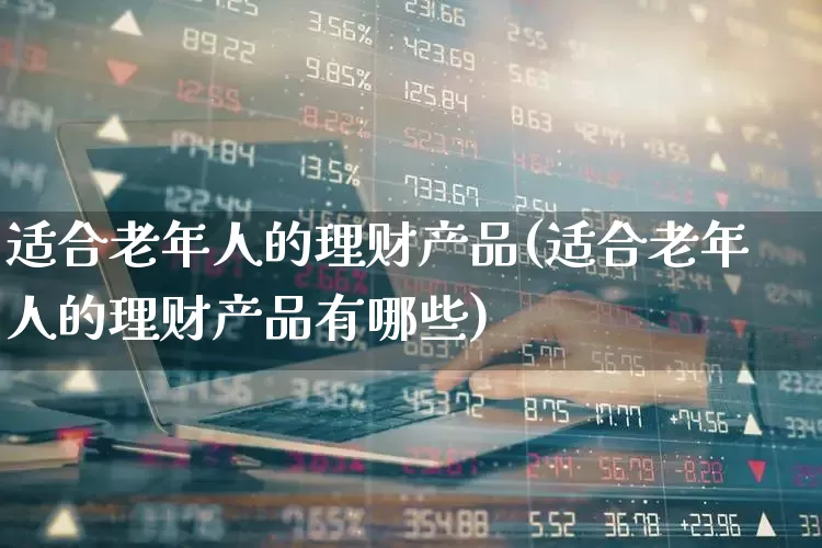 适合老年人的理财产品(适合老年人的理财产品有哪些)_https://www.fzdzcxj.com_科创板_第1张