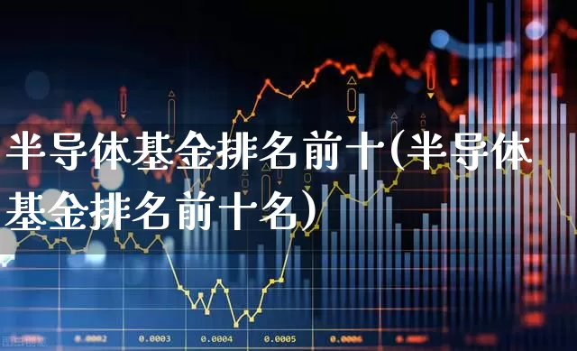 半导体基金排名前十(半导体基金排名前十名)_https://www.fzdzcxj.com_北交所_第1张