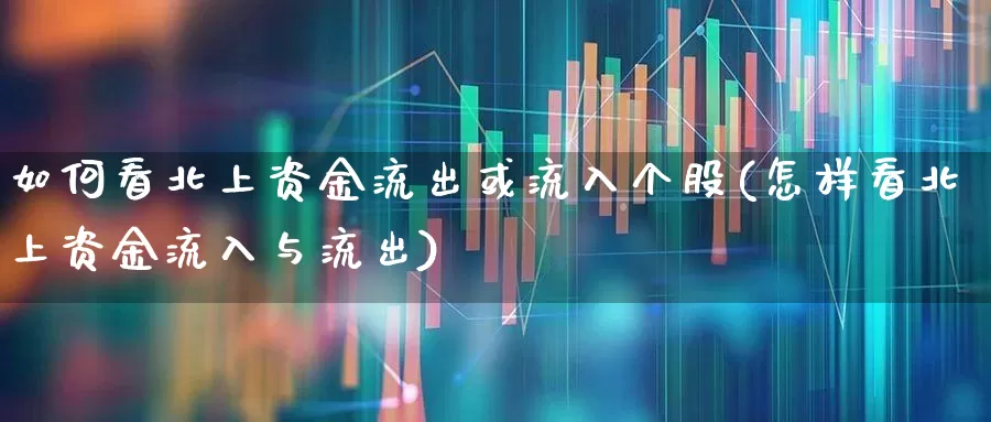 如何看北上资金流出或流入个股(怎样看北上资金流入与流出)_https://www.fzdzcxj.com_上交所_第1张
