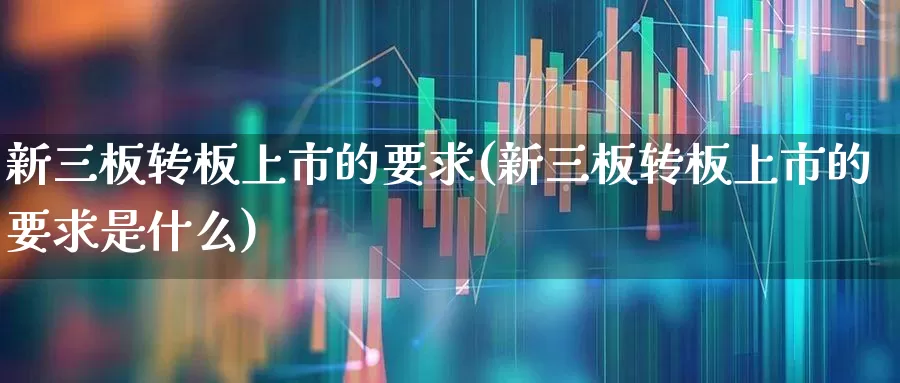 新三板转板上市的要求(新三板转板上市的要求是什么)_https://www.fzdzcxj.com_深交所_第1张