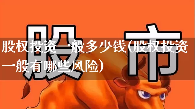 股权投资一般多少钱(股权投资一般有哪些风险)_https://www.fzdzcxj.com_北交所_第1张